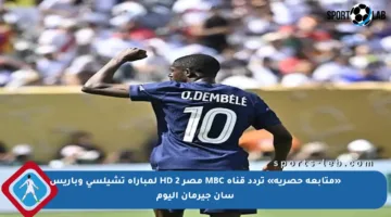 «متابعة حصرية» تردد قناة MBC مصر 2 HD لمباراة تشيلسي وباريس سان جيرمان اليوم
